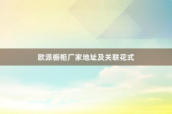 欧派橱柜厂家地址及关联花式