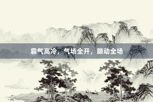 霸气高冷，气场全开，颤动全场
